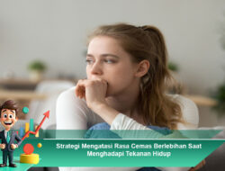 Strategi Mengatasi Rasa Cemas Berlebihan Saat Menghadapi Tekanan Hidup