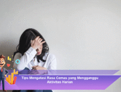 Tips Mengatasi Rasa Cemas yang Mengganggu Aktivitas Harian