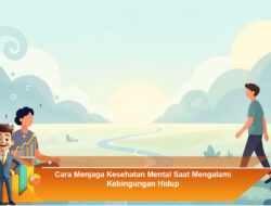 Cara Menjaga Kesehatan Mental Saat Mengalami Kebingungan Hidup